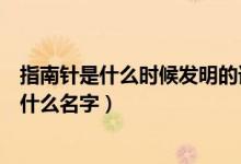指南針是什么時候發(fā)明的誰發(fā)明的（指南針是誰發(fā)明的人叫什么名字）
