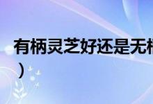 有柄靈芝好還是無(wú)柄樹(shù)芝好（樹(shù)芝和靈芝區(qū)別）
