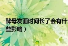 酵母發(fā)面時間長了會有什么反應（酵母發(fā)面時間長了會有哪些影響）