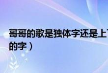 哥哥的歌是獨(dú)體字還是上下結(jié)構(gòu)(先是獨(dú)體字還是上下結(jié)構(gòu)的字)