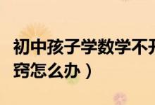 初中孩子學數(shù)學不開竅怎么辦（初中數(shù)學不開竅怎么辦）