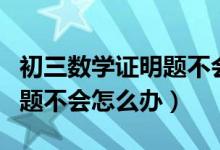 初三數(shù)學(xué)證明題不會(huì)寫(xiě)怎么辦(初中數(shù)學(xué)證明題不會(huì)怎么辦)