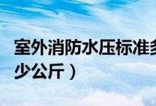 室外消防水壓標(biāo)準(zhǔn)多少公斤（消防水壓標(biāo)準(zhǔn)多少公斤）