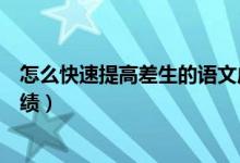 怎么快速提高差生的語文成績（中小學(xué)期末如何提升語文成績）