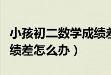 小孩初二數(shù)學(xué)成績(jī)差怎么補(bǔ)(初二小孩數(shù)學(xué)成績(jī)差怎么辦)