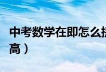 中考數(shù)學在即怎么提高（中考數(shù)學怎樣才能提高）