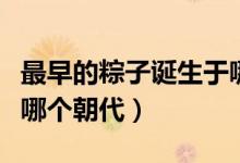 最早的粽子誕生于哪個朝代（粽子最早出現(xiàn)在哪個朝代）