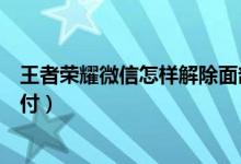 王者榮耀微信怎樣解除面部識(shí)別（微信如何開啟面部識(shí)別支付）