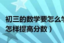 初三的數(shù)學(xué)要怎么學(xué)才能提高分?jǐn)?shù)(初三數(shù)學(xué)怎樣提高分?jǐn)?shù))
