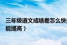 三年級(jí)語(yǔ)文成績(jī)差怎么快速提高(小學(xué)生語(yǔ)文成績(jī)差怎么才能提高)
