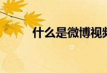 什么是微博視頻號（什么是微博）