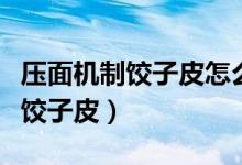 壓面機制餃子皮怎么做又軟又筋（澄面怎么做餃子皮）
