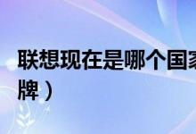 聯想現在是哪個國家的品牌（聯想是哪國的品牌）