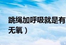 跳繩加呼吸就是有氧運動嗎（跳繩 有氧還是無氧）