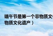 端午節(jié)是第一個非物質(zhì)文化遺產(chǎn)嗎（端午節(jié)哪一年被列為非物質(zhì)文化遺產(chǎn)）