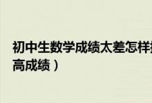初中生數(shù)學(xué)成績太差怎樣提升(初中生數(shù)學(xué)基礎(chǔ)不好怎么提高成績)
