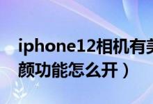iphone12相機(jī)有美顏功能嗎(iphone12美顏功能怎么開(kāi))