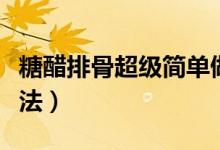 糖醋排骨超級(jí)簡(jiǎn)單做法(糖醋排骨的最簡(jiǎn)單做法)