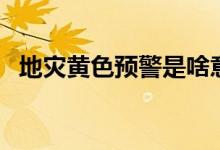 地災黃色預警是啥意思（地災預警是什么）
