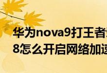 華為nova9打王者榮耀網(wǎng)絡加速（華為nova8怎么開啟網(wǎng)絡加速）