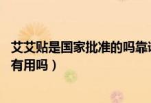艾艾貼是國(guó)家批準(zhǔn)的嗎靠譜嗎（艾艾貼是國(guó)家批準(zhǔn)的嗎 真的有用嗎）