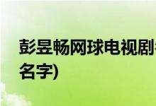 彭昱暢網球電視劇名字(彭昱暢網球電視劇的名字)