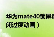 華為mate40鎖屏動(dòng)畫（華為mate40怎么關(guān)閉過度動(dòng)畫）