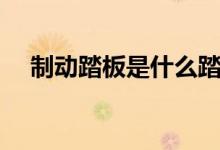 制動踏板是什么踏板（制動踏板是什么）