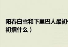 陽春白雪和下里巴人最初什么意思（陽春白雪和下里巴人最初指什么）