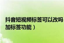 抖音短視頻標(biāo)簽可以改嗎(抖音短視頻發(fā)視頻為什么沒有添加標(biāo)簽功能)