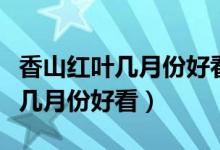 香山紅葉幾月份好看什么時候最紅（香山紅葉幾月份好看）