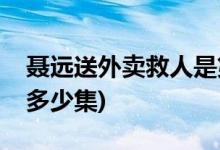 聶遠(yuǎn)送外賣(mài)救人是第幾集(聶遠(yuǎn)送外賣(mài)救人在多少集)