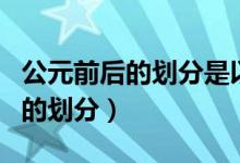 公元前后的劃分是以什么為標(biāo)準(zhǔn)的（公元前后的劃分）