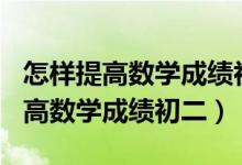 怎樣提高數(shù)學(xué)成績初二到110分以上（怎樣提高數(shù)學(xué)成績初二）