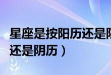 星座是按陽歷還是陰歷來看的（星座是按陽歷還是陰歷）