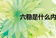 六穩(wěn)是什么內(nèi)容(六穩(wěn)是什么)