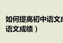 如何提高初中語文成績(jī)和數(shù)學(xué)（如何提高初中語文成績(jī)）