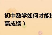 初中數(shù)學如何才能提高成績（初中數(shù)學怎么提高成績）