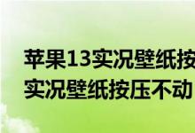 蘋果13實(shí)況壁紙按壓不動(dòng)是怎么了（蘋果11實(shí)況壁紙按壓不動(dòng)）