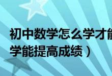 初中數(shù)學(xué)怎么學(xué)才能提高成績(初中數(shù)學(xué)怎么學(xué)能提高成績)