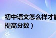 初中語文怎么樣才能提高分?jǐn)?shù)（初中語文怎么提高分?jǐn)?shù)）