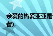 親愛(ài)的熱愛(ài)亞亞是誰(shuí)(親愛(ài)的熱愛(ài)的亞亞扮演者)