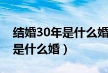 結(jié)婚30年是什么婚應該怎么慶祝（結(jié)婚30年是什么婚）