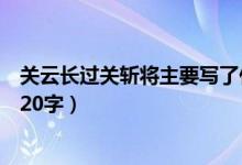 關(guān)云長(zhǎng)過關(guān)斬將主要寫了什么呢（關(guān)云長(zhǎng)過關(guān)斬將主要內(nèi)容20字）