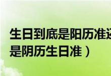 生日到底是陽歷準還是陰歷準（陽歷生日準還是陰歷生日準）