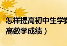 怎樣提高初中生學數(shù)學的興趣（初中生怎樣提高數(shù)學成績）