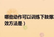 哪些動(dòng)作可以訓(xùn)練下肢爆發(fā)力量(下肢肌肉爆發(fā)力練習(xí)的有效方法是)