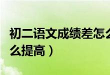 初二語(yǔ)文成績(jī)差怎么解決（初二學(xué)生語(yǔ)文差怎么提高）