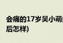會痛的17歲吳小萌結局(會痛的17歲吳小萌最后怎樣)