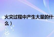 火災(zāi)過程中產(chǎn)生大量的什么氣體(火災(zāi)過程中產(chǎn)生大量的什么)
